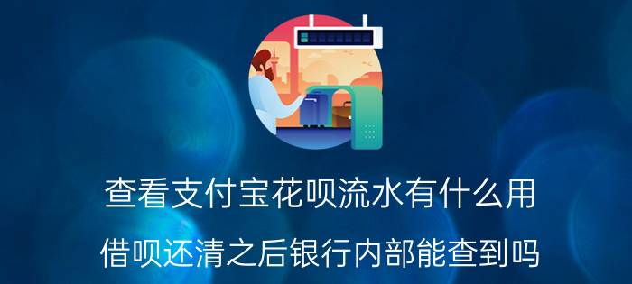 查看支付宝花呗流水有什么用 借呗还清之后银行内部能查到吗？